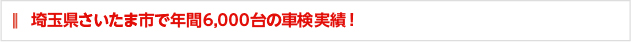 埼玉県さいたま市で年間6,000台の車検実績！